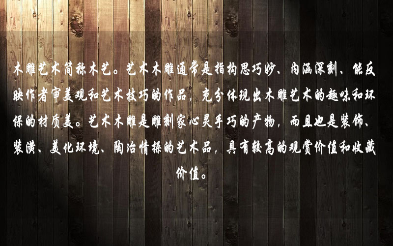 艺术木雕是雕刻家心灵手巧的产物,而且也是装饰、装潢、美化环境、陶冶情操的艺术品,具有较高的观赏价值和收藏价值。 艺术木雕是雕刻家心灵手巧的产物,而且也是装饰、装潢、美化环境、陶冶情操的艺术品,具有较高的观赏价值和收藏价值。